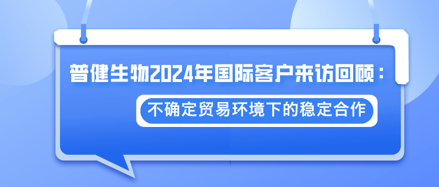 普健生物2024年国际客户来访回顾：不确定贸易环境下的稳定合作